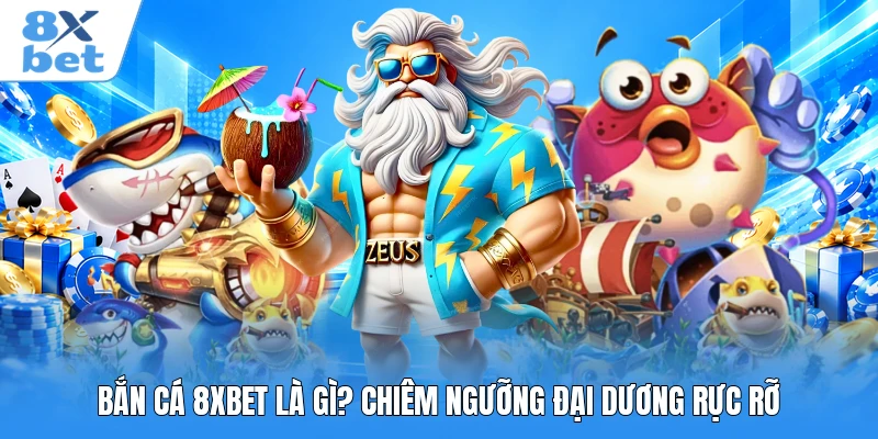 Bắn cá 8XBET là gì? Chiêm ngưỡng đại dương rực rỡ
