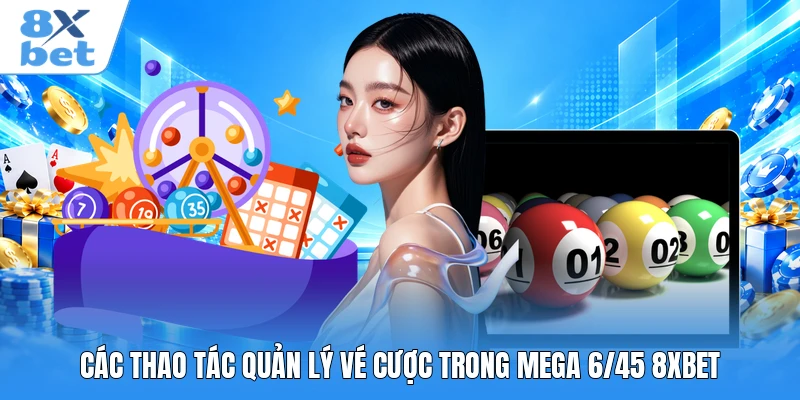 Các thao tác quản lý vé cược trong Mega 6/45 8XBET