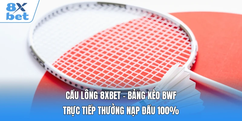 Cầu Lông 8XBET - Bảng Kèo BWF Trực Tiếp Thưởng Nạp Đầu 100%