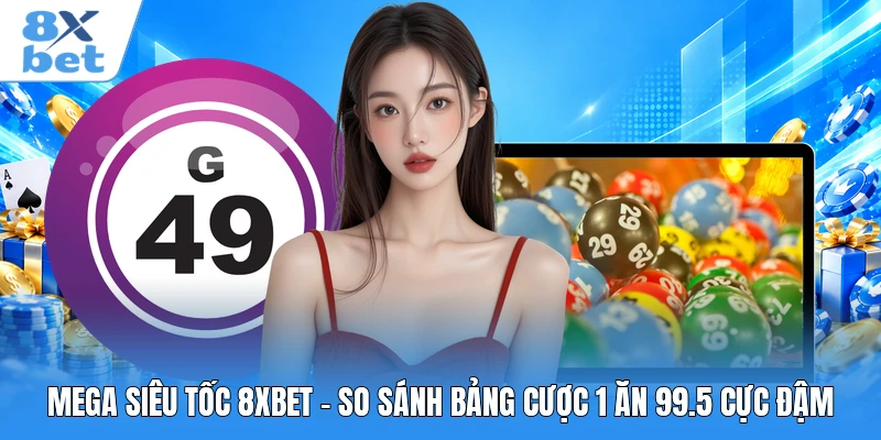 Mega Siêu Tốc 8XBET - So Sánh Bảng Cược 1 Ăn 99.5 Cực Đậm