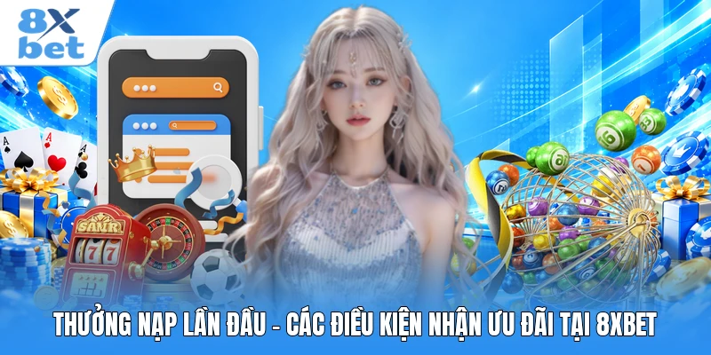 Thưởng Nạp Lần Đầu - Các Điều Kiện Nhận Ưu Đãi Tại 8XBET
